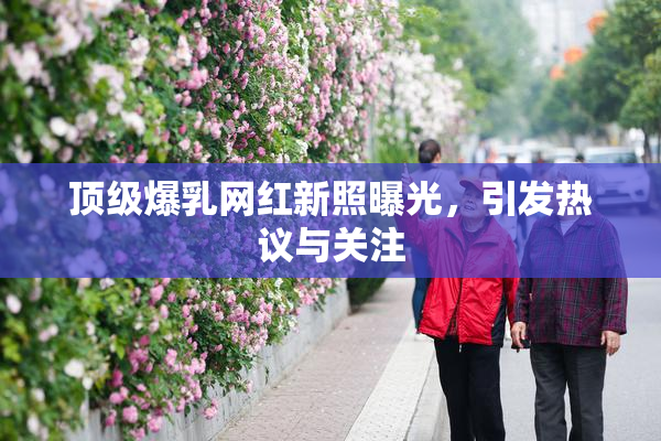 顶级爆乳网红新照曝光，引发热议与关注