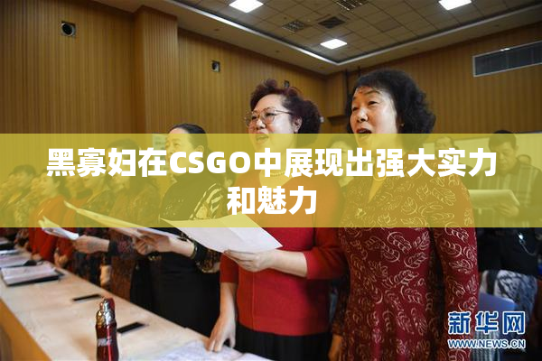 黑寡妇在CSGO中展现出强大实力和魅力