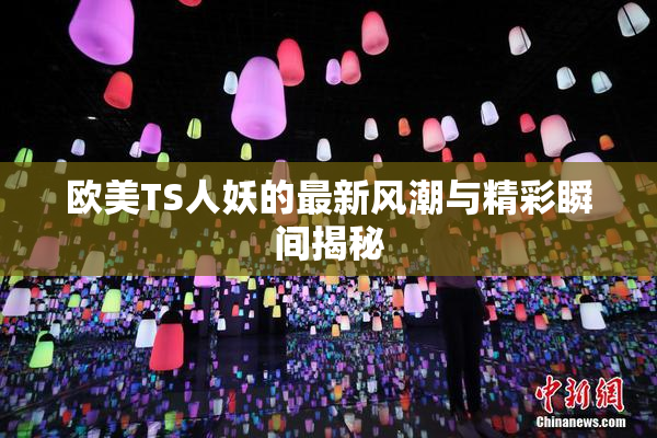 欧美TS人妖的最新风潮与精彩瞬间揭秘