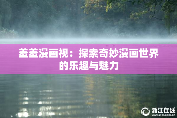 羞羞漫画视：探索奇妙漫画世界的乐趣与魅力