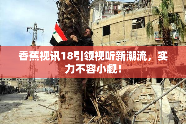 香蕉视讯18引领视听新潮流，实力不容小觑！