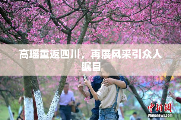 高瑶重返四川，再展风采引众人瞩目