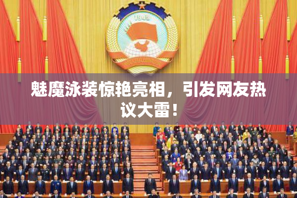 魅魔泳装惊艳亮相，引发网友热议大雷！