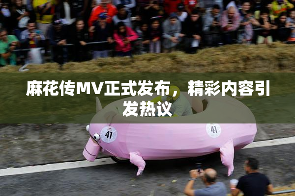 麻花传MV正式发布，精彩内容引发热议