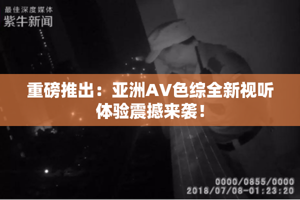 重磅推出：亚洲AV色综全新视听体验震撼来袭！