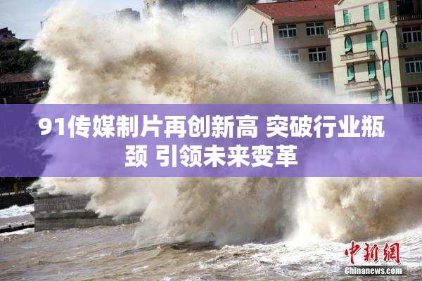 91传媒制片再创新高 突破行业瓶颈 引领未来变革