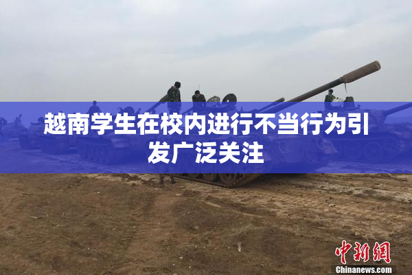 越南学生在校内进行不当行为引发广泛关注