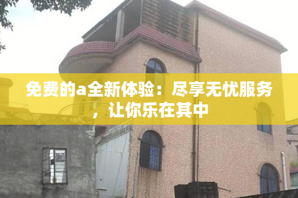 免费的a全新体验：尽享无忧服务，让你乐在其中