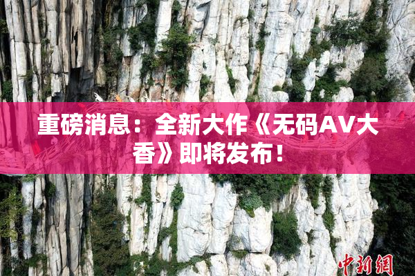 重磅消息：全新大作《无码AV大香》即将发布！