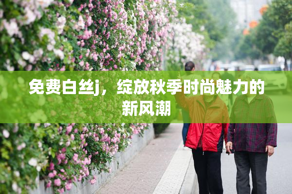 免费白丝j，绽放秋季时尚魅力的新风潮