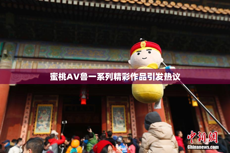 蜜桃AV鲁一系列精彩作品引发热议