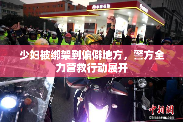少妇被绑架到偏僻地方，警方全力营救行动展开