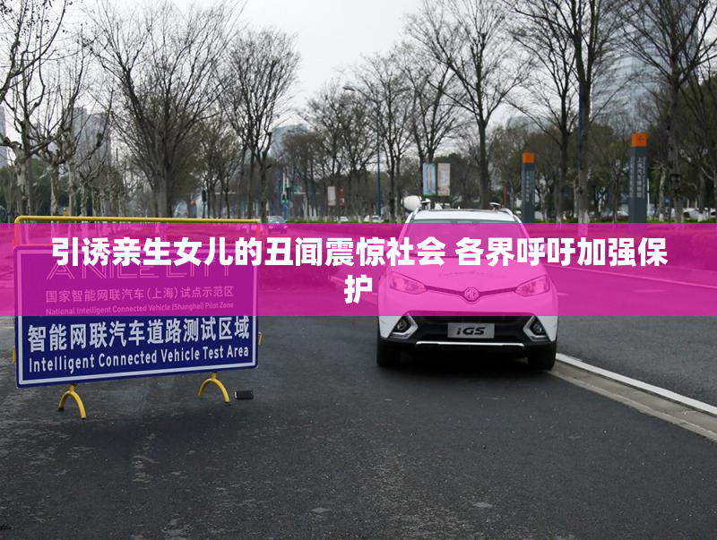 引诱亲生女儿的丑闻震惊社会 各界呼吁加强保护