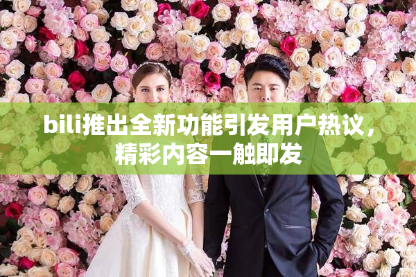 bili推出全新功能引发用户热议，精彩内容一触即发