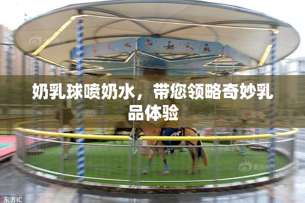 奶乳球喷奶水，带您领略奇妙乳品体验