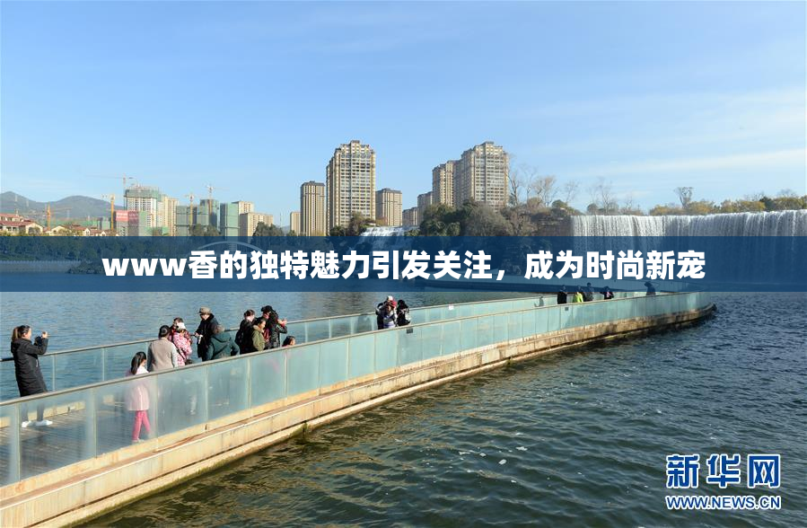 www香的独特魅力引发关注，成为时尚新宠