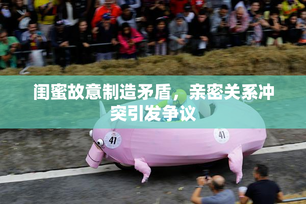 闺蜜故意制造矛盾，亲密关系冲突引发争议