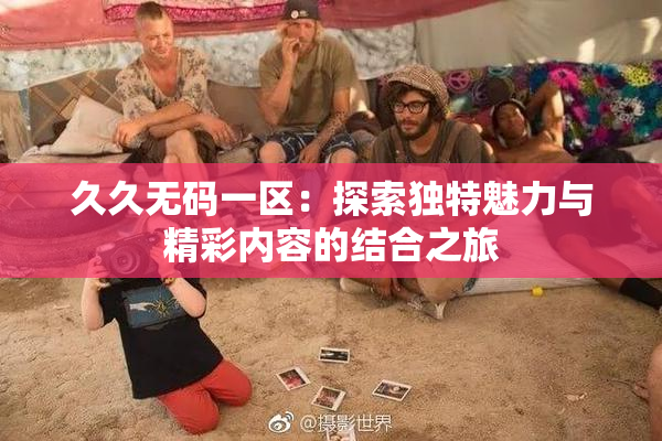久久无码一区：探索独特魅力与精彩内容的结合之旅
