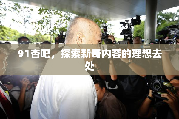 91杏吧，探索新奇内容的理想去处