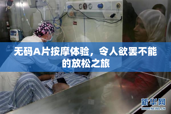 无码A片按摩体验，令人欲罢不能的放松之旅