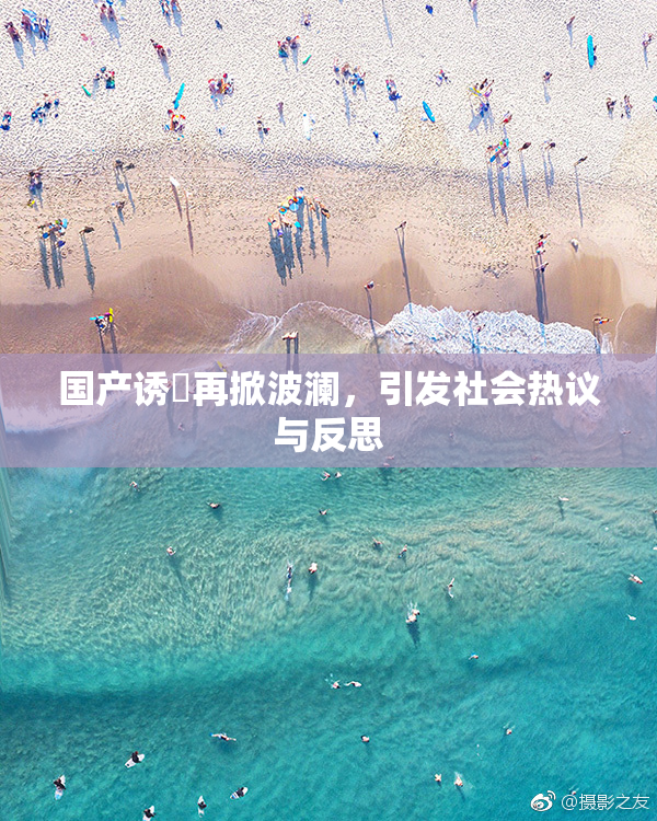 国产诱奷再掀波澜，引发社会热议与反思