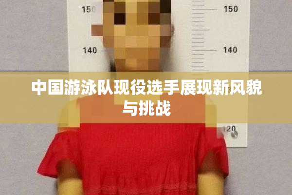 中国游泳队现役选手展现新风貌与挑战