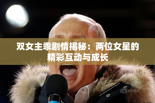 双女主乖剧情揭秘：两位女星的精彩互动与成长