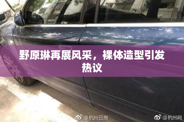 野原琳再展风采，裸体造型引发热议