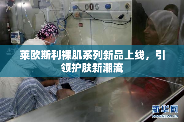 莱欧斯利裸肌系列新品上线，引领护肤新潮流