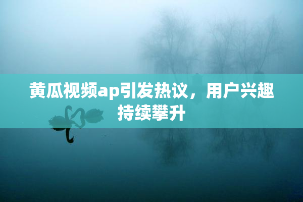 黄瓜视频ap引发热议，用户兴趣持续攀升