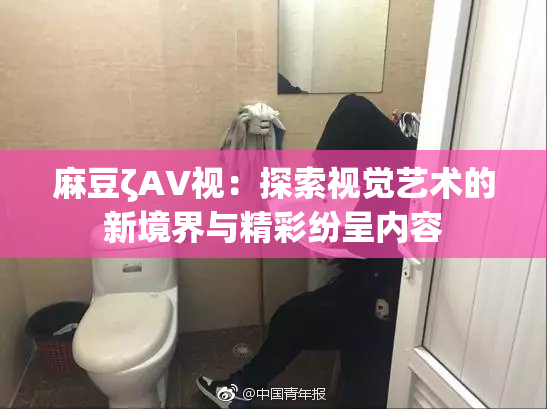 麻豆ζAV视：探索视觉艺术的新境界与精彩纷呈内容