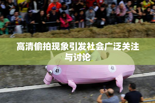 高清偷拍现象引发社会广泛关注与讨论