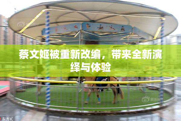 蔡文姬被重新改编，带来全新演绎与体验
