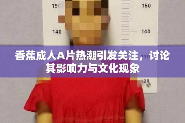 香蕉成人A片热潮引发关注，讨论其影响力与文化现象
