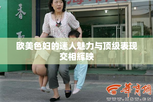 欧美色妇的迷人魅力与顶级表现交相辉映