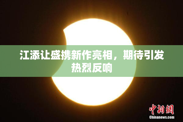 江添让盛携新作亮相，期待引发热烈反响