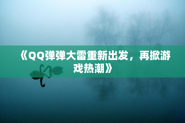 《QQ弹弹大雷重新出发，再掀游戏热潮》