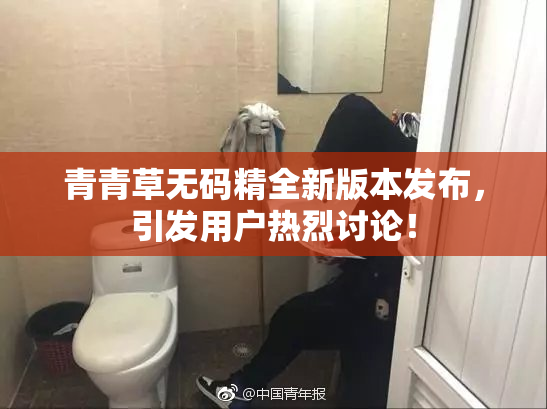 青青草无码精全新版本发布，引发用户热烈讨论！