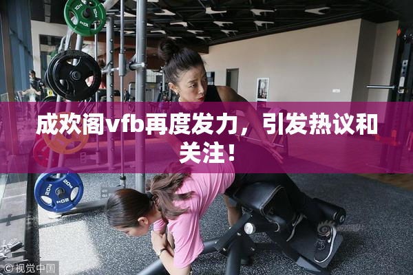 成欢阁vfb再度发力，引发热议和关注！