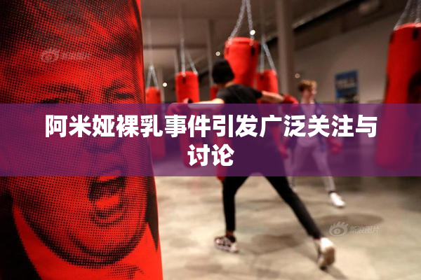 阿米娅裸乳事件引发广泛关注与讨论