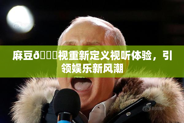 麻豆🔞视重新定义视听体验，引领娱乐新风潮