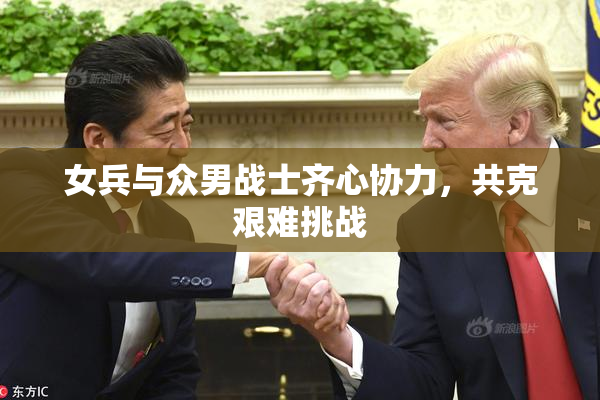 女兵与众男战士齐心协力，共克艰难挑战