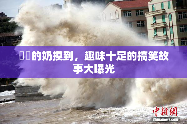 妺妺的奶摸到，趣味十足的搞笑故事大曝光