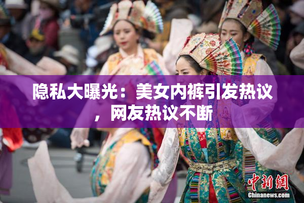 隐私大曝光：美女内裤引发热议，网友热议不断