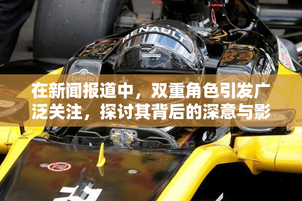 在新闻报道中，双重角色引发广泛关注，探讨其背后的深意与影响。