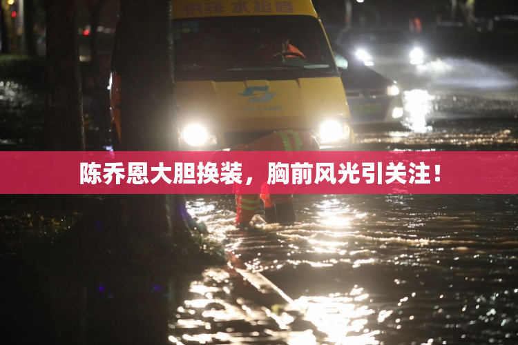 陈乔恩大胆换装，胸前风光引关注！