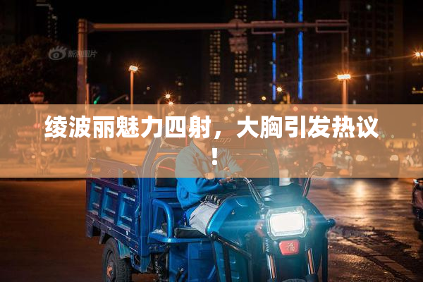 绫波丽魅力四射，大胸引发热议！