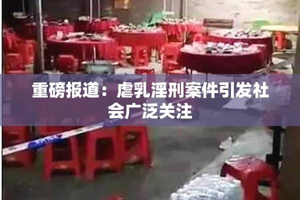 重磅报道：虐乳淫刑案件引发社会广泛关注