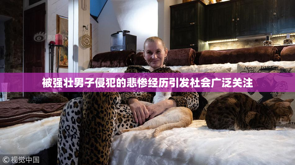 被强壮男子侵犯的悲惨经历引发社会广泛关注