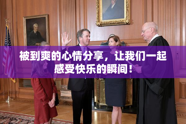 被到爽的心情分享，让我们一起感受快乐的瞬间！